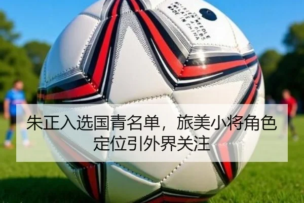 朱正入选国青名单，旅美小将角色定位引外界关注